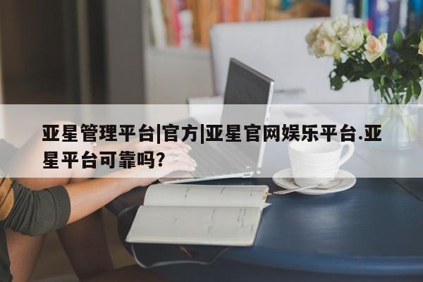 亚星网站 亚星入口亚星管理平台|官方|亚星官网娱乐平台.亚星平台可靠吗？