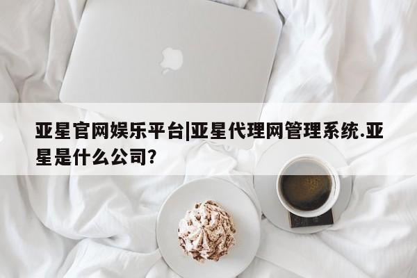 亚星网站 亚星入口亚星官网娱乐平台|亚星代理网管理系统.亚星是什么公司？