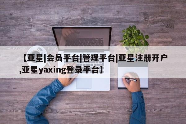 亚星网站 亚星入口【亚星|会员平台|管理平台|亚星注册开户,亚星yaxing登录平台】
