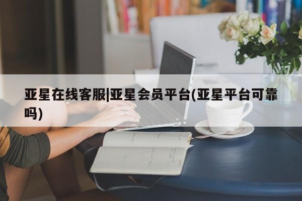 亚星网站 亚星入口亚星在线客服|亚星会员平台(亚星平台可靠吗)