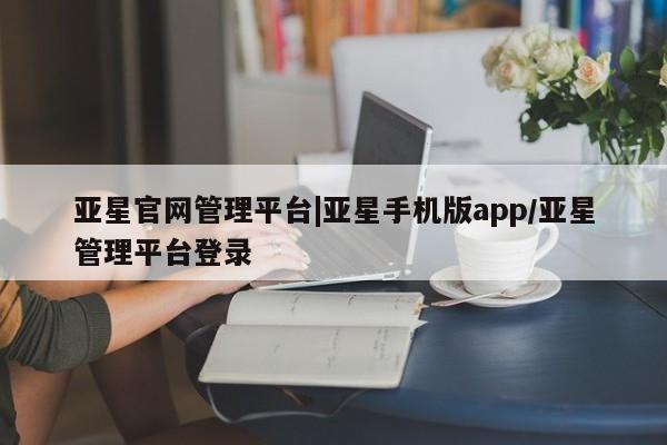 亚星网站 亚星入口亚星官网管理平台|亚星手机版app/亚星管理平台登录