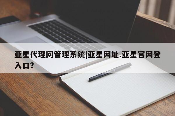 亚星网站 亚星入口亚星代理网管理系统|亚星网址.亚星官网登入口？