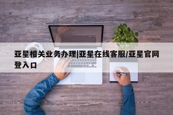 亚星网站 亚星入口亚星相关业务办理|亚星在线客服/亚星官网登入口