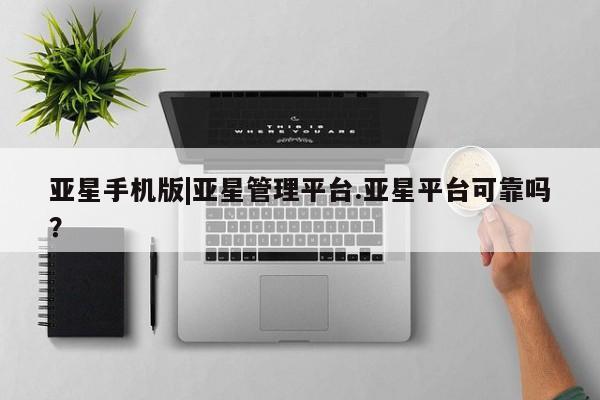 亚星网站 亚星入口亚星手机版|亚星管理平台.亚星平台可靠吗？