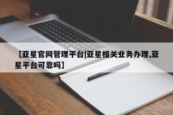 亚星网站 亚星入口【亚星官网管理平台|亚星相关业务办理,亚星平台可靠吗】
