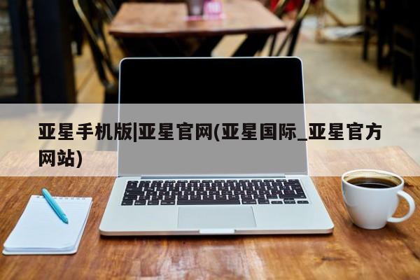 亚星网站 亚星入口亚星手机版|亚星官网(亚星国际_亚星官方网站)