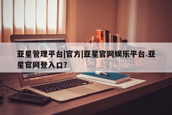 亚星网站 亚星入口亚星管理平台|官方|亚星官网娱乐平台.亚星官网登入口？