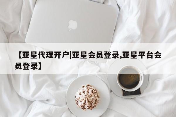 亚星网站 亚星入口【亚星代理开户|亚星会员登录,亚星平台会员登录】
