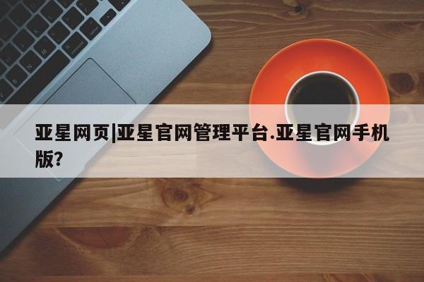 亚星网站 亚星入口亚星网页|亚星官网管理平台.亚星官网手机版？