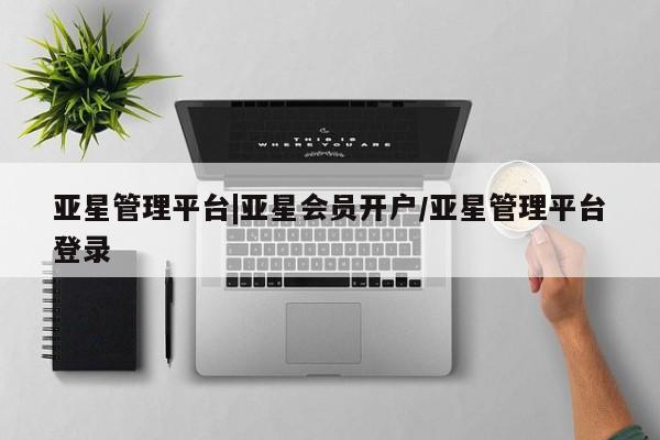 亚星网站 亚星入口亚星管理平台|亚星会员开户/亚星管理平台登录