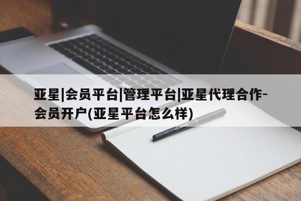 亚星网站 亚星入口亚星|会员平台|管理平台|亚星代理合作-会员开户(亚星平台怎么样)