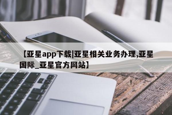 亚星网站 亚星入口【亚星app下载|亚星相关业务办理,亚星国际_亚星官方网站】