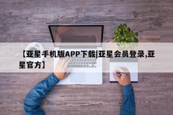 亚星网站 亚星入口【亚星手机版APP下载|亚星会员登录,亚星官方】