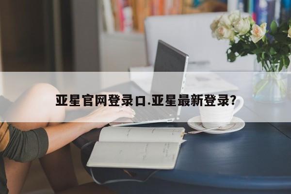 亚星网站 亚星入口亚星官网登录口.亚星最新登录？
