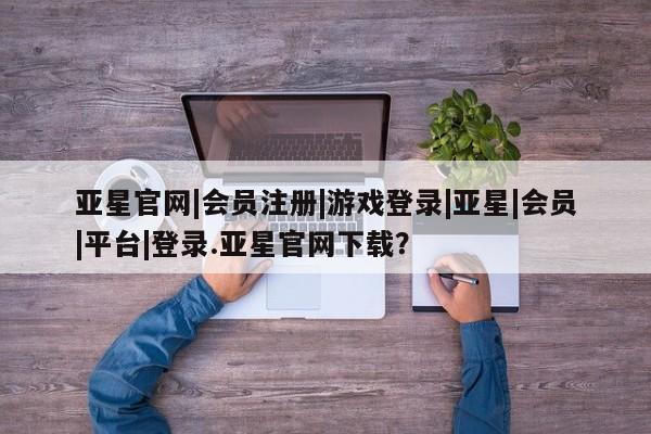 亚星网站 亚星入口亚星官网|会员注册|游戏登录|亚星|会员|平台|登录.亚星官网下载？