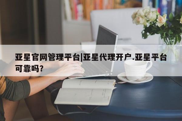 亚星网站 亚星入口亚星官网管理平台|亚星代理开户.亚星平台可靠吗？