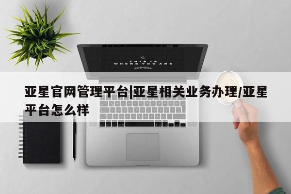 亚星网站 亚星入口亚星官网管理平台|亚星相关业务办理/亚星平台怎么样