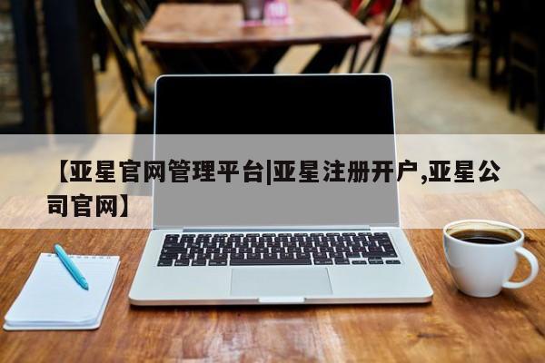 亚星网站 亚星入口【亚星官网管理平台|亚星注册开户,亚星公司官网】