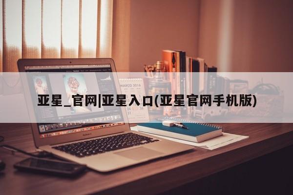 亚星网站 亚星入口亚星_官网|亚星入口(亚星官网手机版)