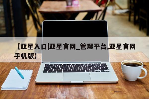 亚星网站 亚星入口【亚星入口|亚星官网_管理平台,亚星官网手机版】