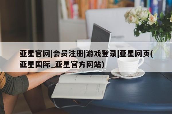 亚星网站 亚星入口亚星官网|会员注册|游戏登录|亚星网页(亚星国际_亚星官方网站)