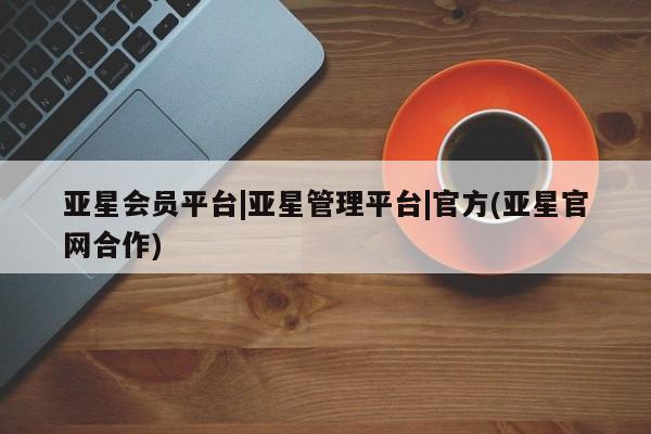 亚星网站 亚星入口亚星会员平台|亚星管理平台|官方(亚星官网合作)