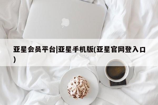 亚星网站 亚星入口亚星会员平台|亚星手机版(亚星官网登入口)
