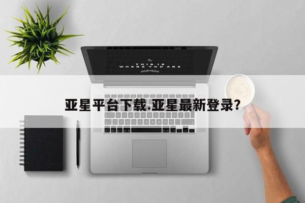 亚星网站 亚星入口亚星平台下载.亚星最新登录？