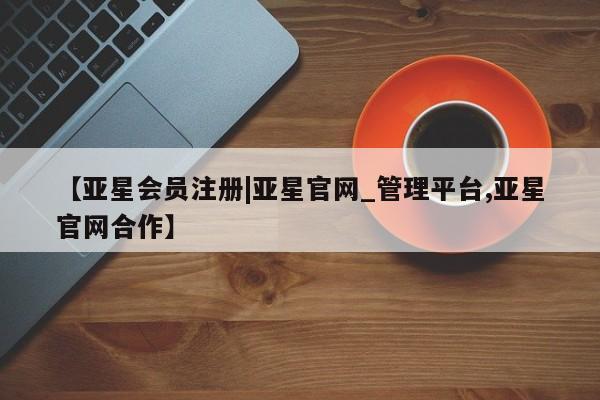 亚星网站 亚星入口【亚星会员注册|亚星官网_管理平台,亚星官网合作】