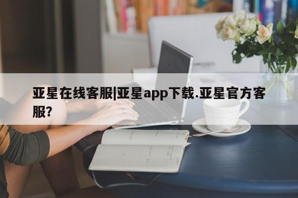 亚星网站 亚星入口亚星在线客服|亚星app下载.亚星官方客服？