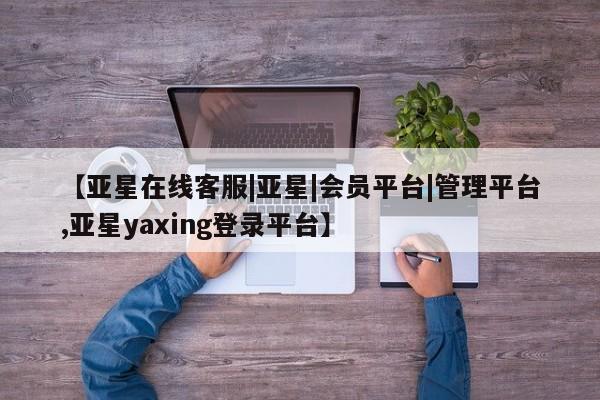 亚星网站 亚星入口【亚星在线客服|亚星|会员平台|管理平台,亚星yaxing登录平台】