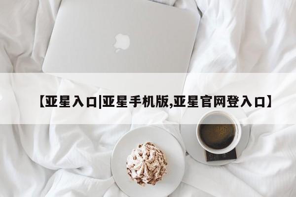 亚星网站 亚星入口【亚星入口|亚星手机版,亚星官网登入口】