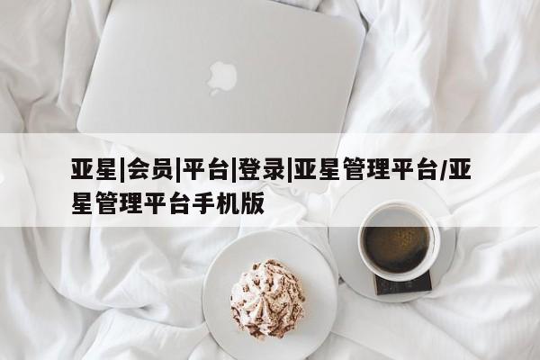 亚星网站 亚星入口亚星|会员|平台|登录|亚星管理平台/亚星管理平台手机版