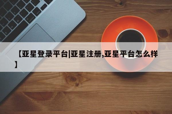 亚星网站 亚星入口【亚星登录平台|亚星注册,亚星平台怎么样】