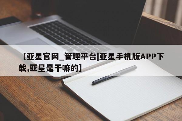 亚星网站 亚星入口【亚星官网_管理平台|亚星手机版APP下载,亚星是干嘛的】