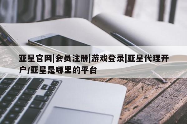 亚星网站 亚星入口亚星官网|会员注册|游戏登录|亚星代理开户/亚星是哪里的平台