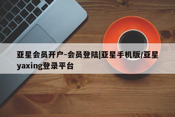 亚星网站 亚星入口亚星会员开户-会员登陆|亚星手机版/亚星yaxing登录平台