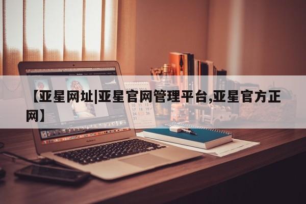 亚星网站 亚星入口【亚星网址|亚星官网管理平台,亚星官方正网】