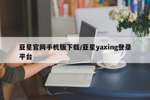 亚星网站 亚星入口亚星官网手机版下载/亚星yaxing登录平台