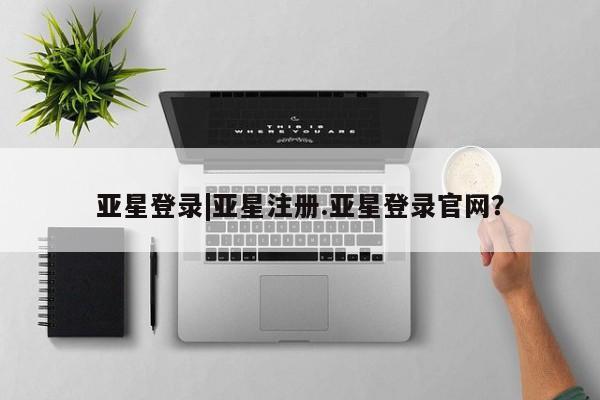 亚星网站 亚星入口亚星登录|亚星注册.亚星登录官网？
