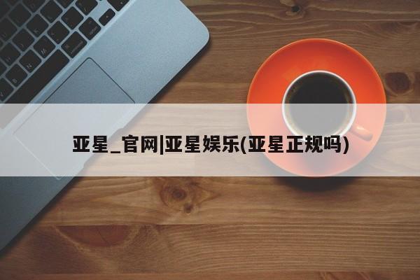 亚星网站 亚星入口亚星_官网|亚星娱乐(亚星正规吗)