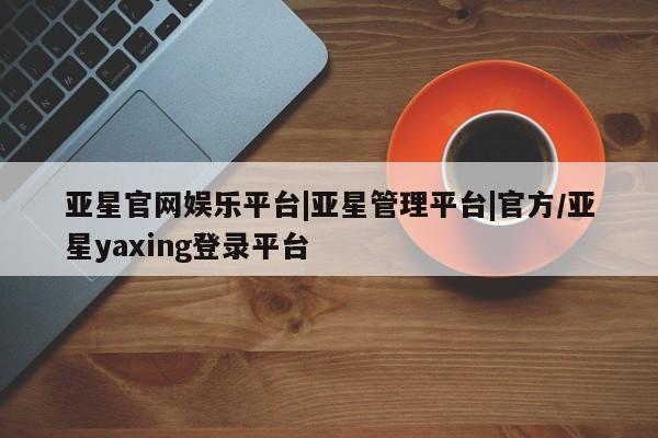 亚星网站 亚星入口亚星官网娱乐平台|亚星管理平台|官方/亚星yaxing登录平台