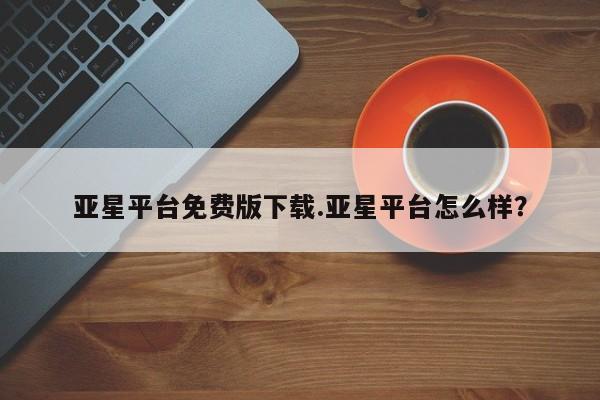 亚星网站 亚星入口亚星平台免费版下载.亚星平台怎么样？