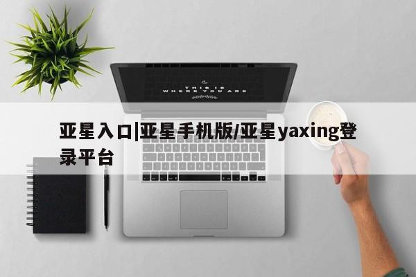 亚星网站 亚星入口亚星入口|亚星手机版/亚星yaxing登录平台