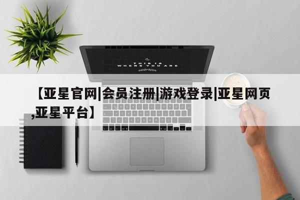 亚星网站 亚星入口【亚星官网|会员注册|游戏登录|亚星网页,亚星平台】